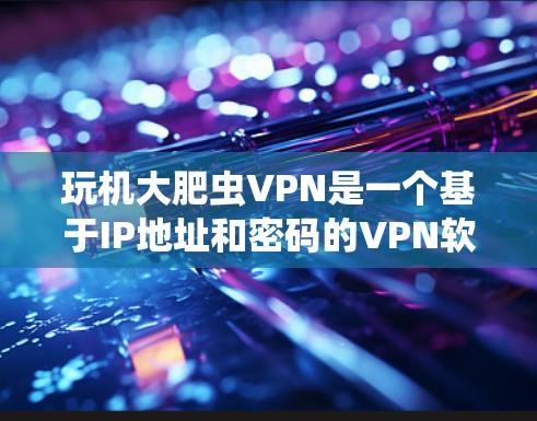 玩机大肥虫VPN是一个基于IP地址和密码的VPN软件,提供加密的网络连接,允许用户访问不同的网站和应用。为了安全地下载和使用它,可以按照以下步骤进行