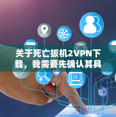 关于死亡扳机2VPN下载，我需要先确认其具体含义。也许是指某个特定软件的名称，或者是一个特定领域的技术术语。如果不确定，可以尝试以下步骤