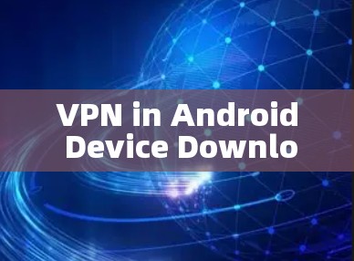 VPN in Android Device Download:A Secure and Private Solution VPN in Android Device Download:A Secure and Private Solution