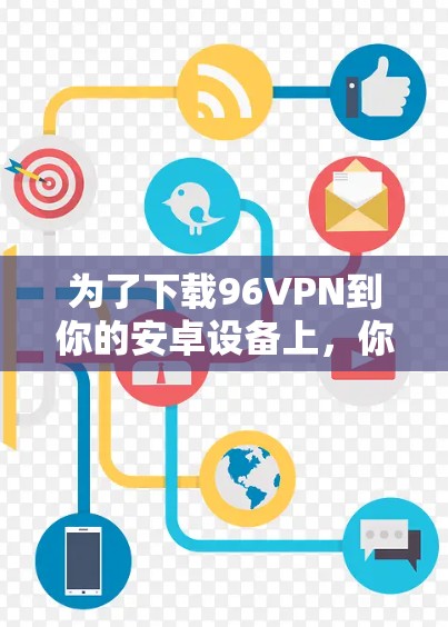 为了下载96VPN到你的安卓设备上,你可以按照以下步骤进行 为了下载96VPN到你的安卓设备上,你可以按照以下步骤进行