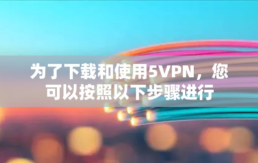 为了下载和使用5VPN，您可以按照以下步骤进行