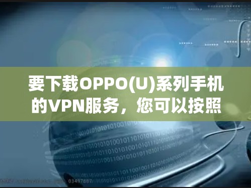 要下载OPPO(U)系列手机的VPN服务,您可以按照以下步骤进行 要下载OPPO(U)系列手机的VPN服务,您可以按照以下步骤进行
