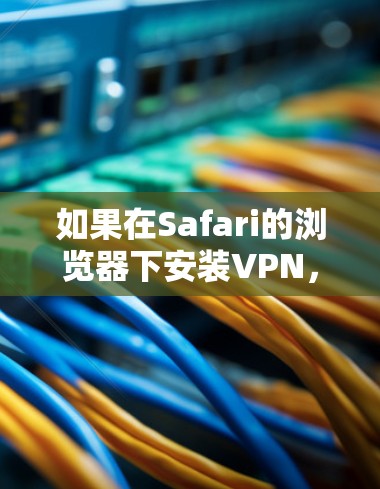 如果在Safari的浏览器下安装VPN,可能是出于对安全性的考虑,或者不想下载完整的网络环境。以下是一些可能的原因和建议 如果在Safari的浏览器下安装VPN,可能是出于对安全性的考虑,或者不想下载完整的网络环境。以下是一些可能的原因和建议