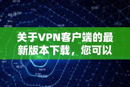 关于VPN客户端的最新版本下载,您可以访问官方网站或应用商店下载,但需要注意以下几点