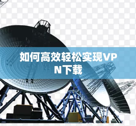如何高效轻松实现VPN下载 如何高效轻松实现VPN下载