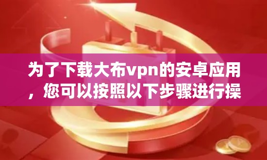 为了下载大布vpn的安卓应用，您可以按照以下步骤进行操作