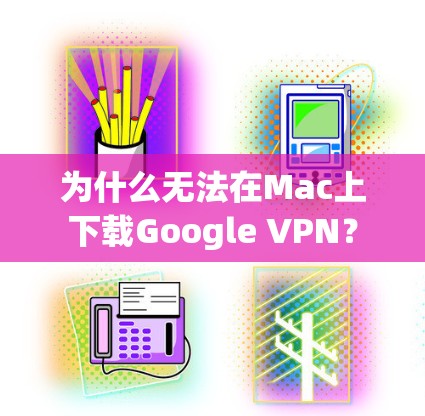 为什么无法在Mac上下载Google VPN？