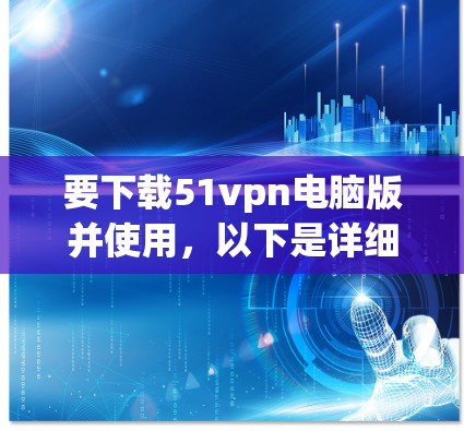 要下载51vpn电脑版并使用，以下是详细的步骤