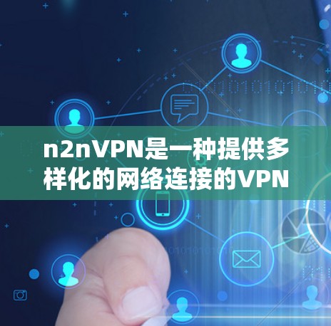 n2nVPN是一种提供多样化的网络连接的VPN服务，允许用户远程访问多平台和多设备的互联网服务。以下是关于如何下载和使用 n2nVPN 的步骤说明