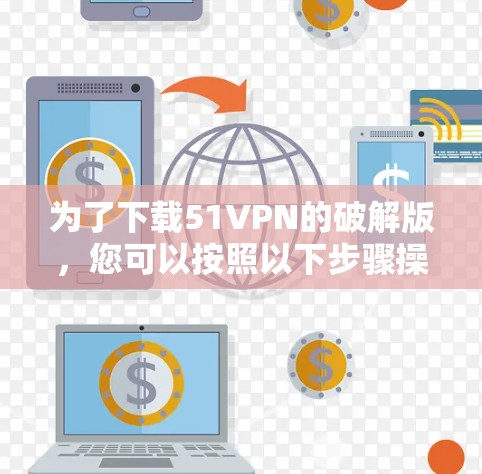 为了下载51VPN的破解版，您可以按照以下步骤操作