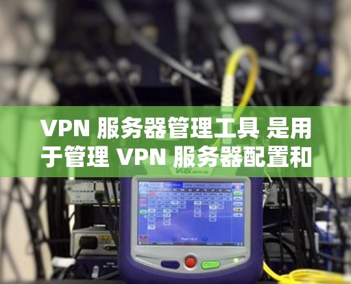 VPN 服务器管理工具 是用于管理 VPN 服务器配置和管理的工具。以下是一些常见的 VPN 服务器管理工具及其简介和下载链接