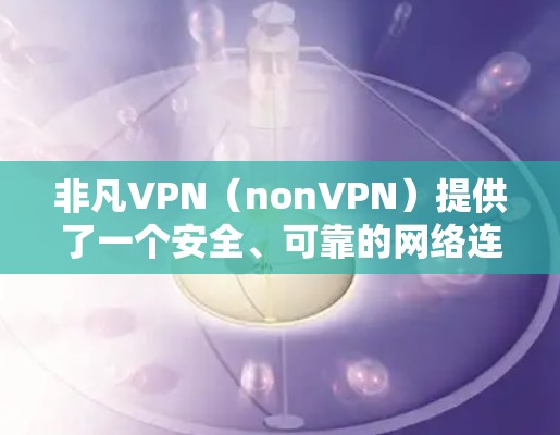 非凡VPN（nonVPN）提供了一个安全、可靠的网络连接工具，用于连接安全的互联网资源。然而，如果用户想下载其破解版，需要注意以下几点