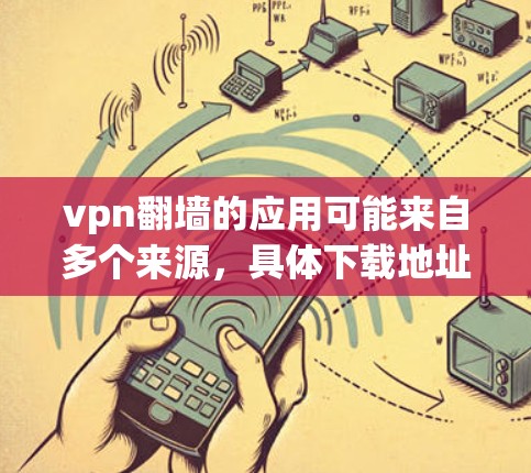vpn翻墙的应用可能来自多个来源，具体下载地址可能因版本和平台而异。如果您是通过某个特定的网站或平台下载，建议您直接访问该网站的官方页面，通常会提供下载链接