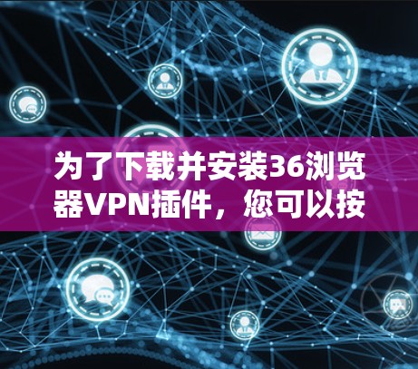 为了下载并安装36浏览器VPN插件，您可以按照以下步骤操作