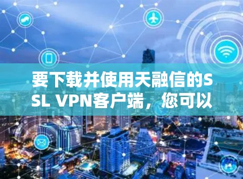 要下载并使用天融信的SSL VPN客户端，您可以按照以下步骤操作