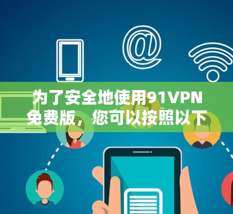 为了安全地使用91VPN免费版，您可以按照以下步骤操作