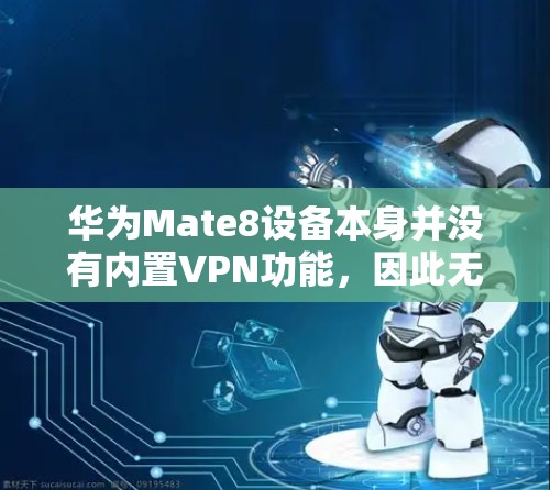 华为Mate8设备本身并没有内置VPN功能,因此无法直接下载和使用VPN服务。华为的设备通常不支持直接下载和运行VPN软件,因为它们属于非公开网络设备,安全问题需要用户自行处理 华为Mate8设备本身并没有内置VPN功能,因此无法直接下载和使用VPN服务。华为的设备通常不支持直接下载和运行VPN软件,因为它们属于非公开网络设备,安全问题需要用户自行处理