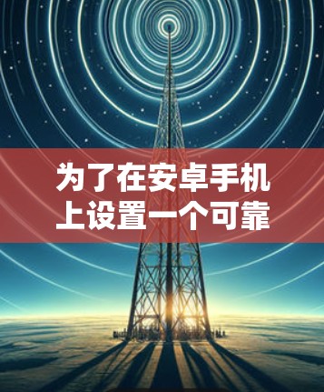 为了在安卓手机上设置一个可靠的VPN软件，您可以按照以下步骤进行操作