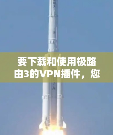 要下载和使用极路由3的VPN插件，您可以按照以下步骤操作