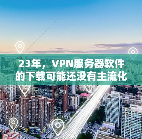 23年，VPN服务器软件的下载可能还没有主流化的版本，尤其是在网络条件较差的情况下。以下是23年常用的VPN软件推荐