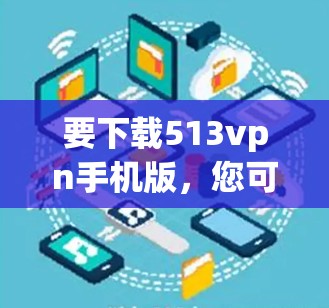 要下载513vpn手机版，您可以按照以下步骤进行