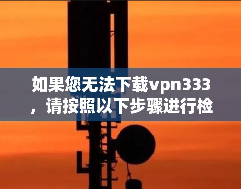 如果您无法下载vpn333,请按照以下步骤进行检查和处理 如果您无法下载vpn333,请按照以下步骤进行检查和处理