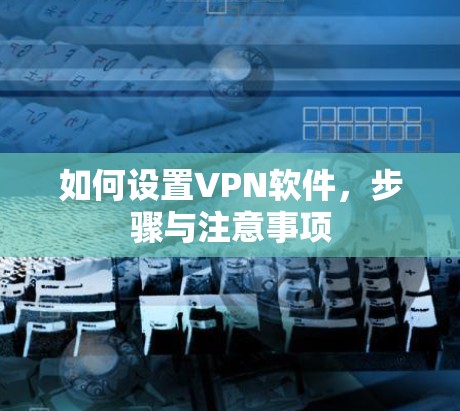 如何设置VPN软件，步骤与注意事项
