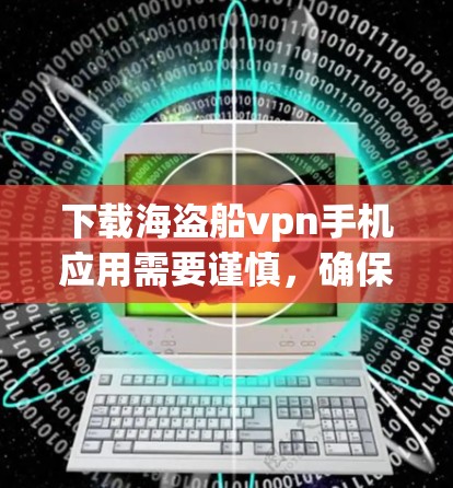下载海盗船vpn手机应用需要谨慎，确保下载的是合法、安全的软件。以下是一步步的指南