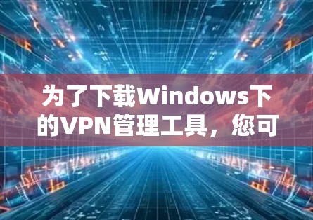 为了下载Windows下的VPN管理工具，您可以按照以下步骤进行