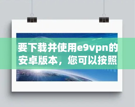 要下载并使用e9vpn的安卓版本,您可以按照以下步骤操作 要下载并使用e9vpn的安卓版本,您可以按照以下步骤操作