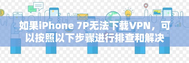 如果iPhone 7P无法下载VPN,可以按照以下步骤进行排查和解决 如果iPhone 7P无法下载VPN,可以按照以下步骤进行排查和解决