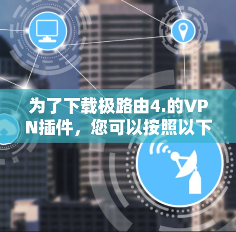 为了下载极路由4.的VPN插件,您可以按照以下步骤进行 为了下载极路由4.的VPN插件,您可以按照以下步骤进行