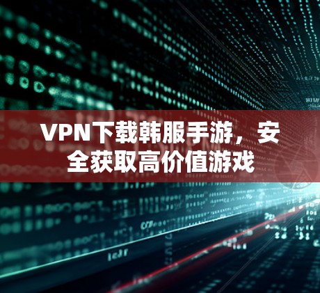 VPN下载韩服手游,安全获取高价值游戏 VPN下载韩服手游,安全获取高价值游戏