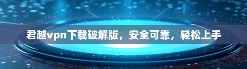 君越vpn下载破解版,安全可靠,轻松上手 君越vpn下载破解版,安全可靠,轻松上手