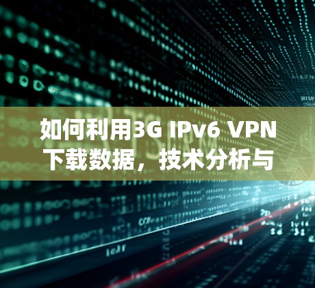 如何利用3G IPv6 VPN下载数据,技术分析与步骤 guide