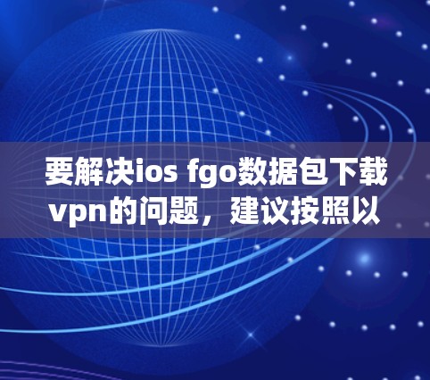 要解决ios fgo数据包下载vpn的问题,建议按照以下步骤操作 要解决ios fgo数据包下载vpn的问题,建议按照以下步骤操作