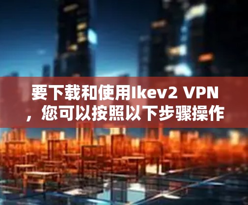 要下载和使用Ikev2 VPN,您可以按照以下步骤操作 要下载和使用Ikev2 VPN,您可以按照以下步骤操作