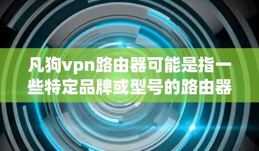 凡狗vpn路由器可能是指一些特定品牌或型号的路由器，但因为没有具体的联系方式或信息，无法直接提供下载链接。不过，通常情况下，普通路由器的软件下载都是免费的，可以访问各大网络平台的下载网站，比如