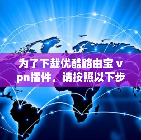 为了下载优酷路由宝 vpn插件,请按照以下步骤操作 为了下载优酷路由宝 vpn插件,请按照以下步骤操作