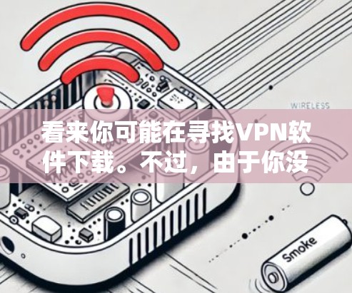 看来你可能在寻找VPN软件下载。不过，由于你没有提供具体的信息，我无法直接下载软件。如果你能提供一些额外的细节，比如软件的类型、功能需求或你是想在哪个平台下载，我就能帮您推荐合适的VPN软件了
