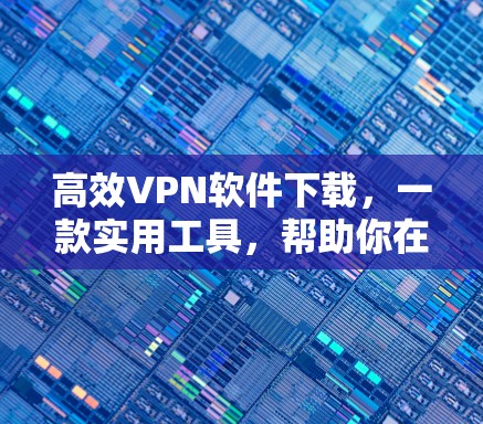 高效VPN软件下载，一款实用工具，帮助你在PC上构建VPN网络