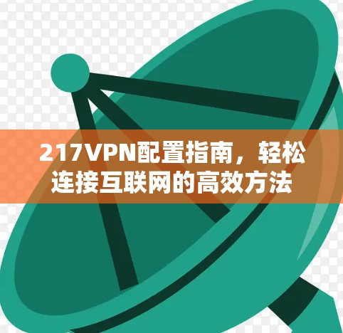 217VPN配置指南,轻松连接互联网的高效方法 217VPN配置指南,轻松连接互联网的高效方法