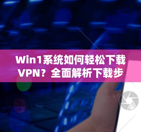 Win1系统如何轻松下载VPN?全面解析下载步骤及注意事项 Win1系统如何轻松下载VPN?全面解析下载步骤及注意事项