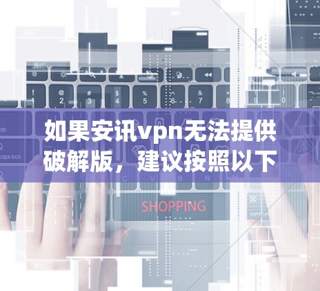 如果安讯vpn无法提供破解版,建议按照以下步骤进行普通版的下载和安装 如果安讯vpn无法提供破解版,建议按照以下步骤进行普通版的下载和安装
