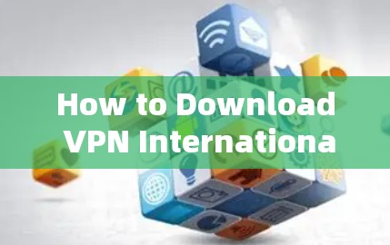 How to Download VPN International直通车: