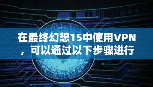 在最终幻想15中使用VPN,可以通过以下步骤进行操作 在最终幻想15中使用VPN,可以通过以下步骤进行操作