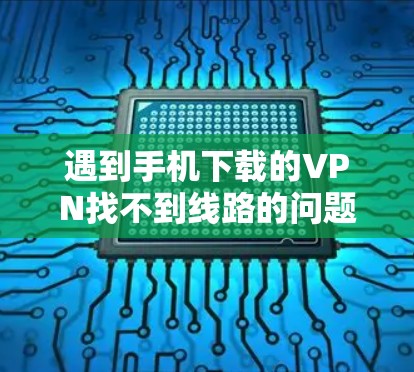 遇到手机下载的VPN找不到线路的问题,可以按照以下步骤进行 遇到手机下载的VPN找不到线路的问题,可以按照以下步骤进行