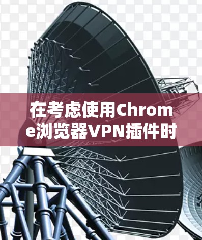 在考虑使用Chrome浏览器VPN插件时，以下是一些步骤和建议