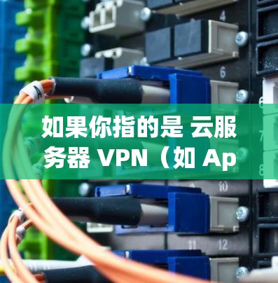 如果你指的是 云服务器 VPN(如 Apache VPN、OpenVPN、FreeVPN 等)以下是一些方法来帮助你下载和安装 如果你指的是 云服务器 VPN(如 Apache VPN、OpenVPN、FreeVPN 等)以下是一些方法来帮助你下载和安装
