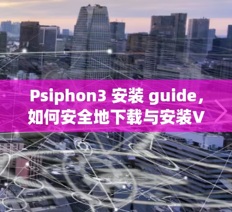 Psiphon3 安装 guide，如何安全地下载与安装VPN漏洞扫描软件